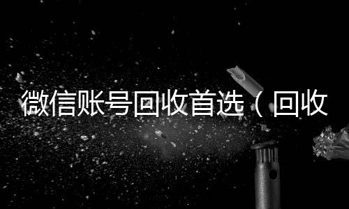 微信账号回收24小时收微信首选（回收微信号的）